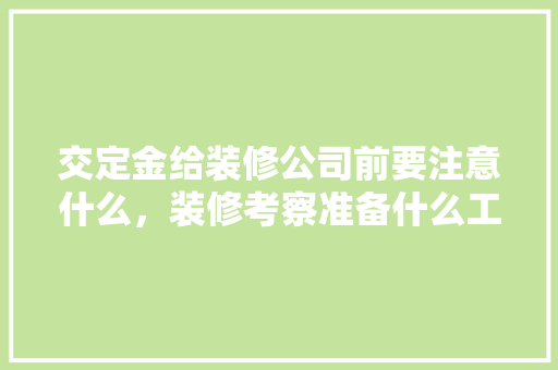 交定金给装修公司前要注意什么，装修考察准备什么工作。 交定金给装修公司前要注意什么，装修考察准备什么工作。 二手房