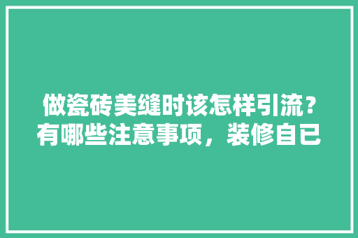 做瓷砖美缝时该怎样引流？有哪些注意事项，装修自已美缝准备什么材料。 做瓷砖美缝时该怎样引流？有哪些注意事项，装修自已美缝准备什么材料。 买房须知
