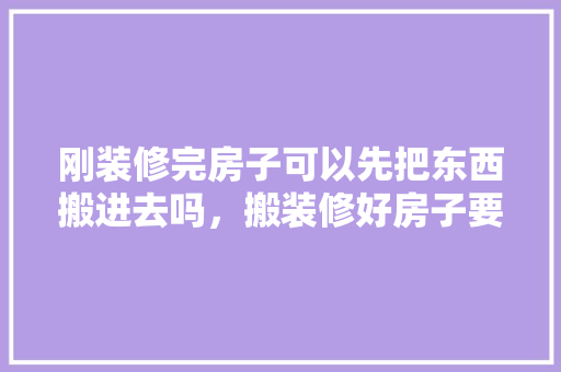 刚装修完房子可以先把东西搬进去吗，搬装修好房子要准备什么东西。 刚装修完房子可以先把东西搬进去吗，搬装修好房子要准备什么东西。 装修知识