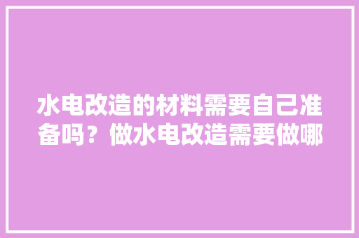 水电改造的材料需要自己准备吗？做水电改造需要做哪些准备，装修水电前要准备什么东西。 水电改造的材料需要自己准备吗？做水电改造需要做哪些准备，装修水电前要准备什么东西。 二手房