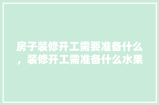 房子装修开工需要准备什么，装修开工需准备什么水果。 房子装修开工需要准备什么，装修开工需准备什么水果。 家居装饰