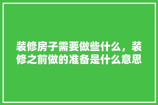 装修房子需要做些什么，装修之前做的准备是什么意思。 装修房子需要做些什么，装修之前做的准备是什么意思。 买房须知