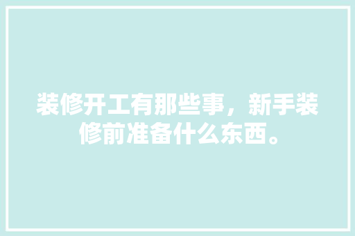 装修开工有那些事，新手装修前准备什么东西。 装修开工有那些事，新手装修前准备什么东西。 家居设计