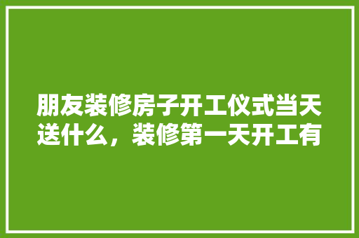 朋友装修房子开工仪式当天送什么，装修第一天开工有什么讲究。 朋友装修房子开工仪式当天送什么，装修第一天开工有什么讲究。 家居设计