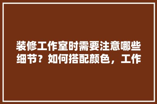 装修工作室时需要注意哪些细节？如何搭配颜色，工作室装修需要准备什么东西。 装修工作室时需要注意哪些细节？如何搭配颜色，工作室装修需要准备什么东西。 家居设计