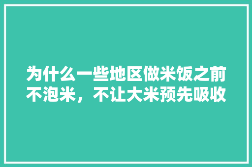 为什么一些地区做米饭之前不泡米，不让大米预先吸收充足的水份，新房装修前为什么要砸墙。 为什么一些地区做米饭之前不泡米，不让大米预先吸收充足的水份，新房装修前为什么要砸墙。 二手房