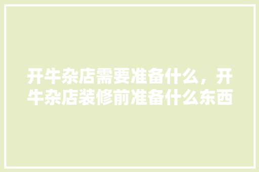 开牛杂店需要准备什么，开牛杂店装修前准备什么东西。 开牛杂店需要准备什么，开牛杂店装修前准备什么东西。 买房须知