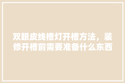 双眼皮线槽灯开槽方法，装修开槽前需要准备什么东西。 双眼皮线槽灯开槽方法，装修开槽前需要准备什么东西。 买房须知