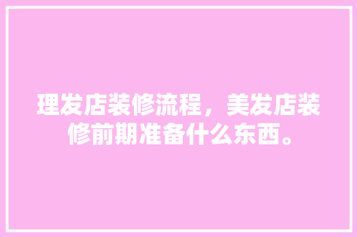 理发店装修流程，美发店装修前期准备什么东西。 理发店装修流程，美发店装修前期准备什么东西。 装修知识
