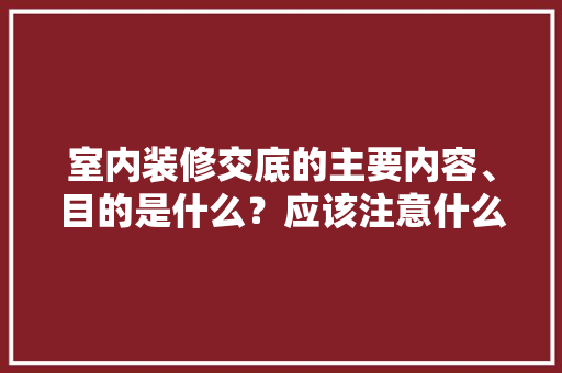 室内装修交底的主要内容、目的是什么？应该注意什么，装修新房前需要准备什么东西。 室内装修交底的主要内容、目的是什么？应该注意什么，装修新房前需要准备什么东西。 家居装饰