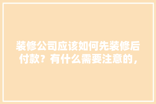 装修公司应该如何先装修后付款？有什么需要注意的，新房装修先准备什么东西。 装修公司应该如何先装修后付款？有什么需要注意的，新房装修先准备什么东西。 二手房
