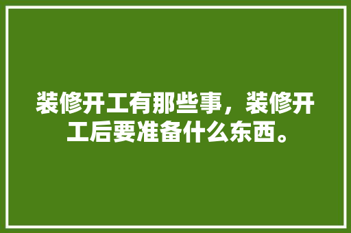 装修开工有那些事，装修开工后要准备什么东西。 装修开工有那些事，装修开工后要准备什么东西。 买房须知