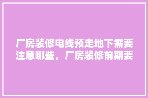 厂房装修电线预走地下需要注意哪些，厂房装修前期要准备什么东西。 厂房装修电线预走地下需要注意哪些，厂房装修前期要准备什么东西。 家居装饰