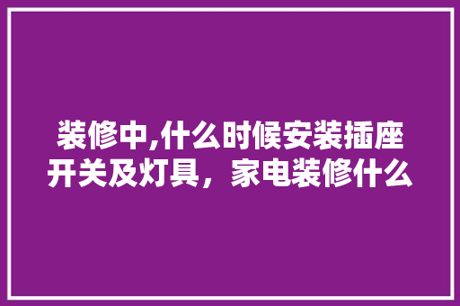 装修中,什么时候安装插座开关及灯具，家电装修什么时候准备比较好。 装修中,什么时候安装插座开关及灯具，家电装修什么时候准备比较好。 家居设计
