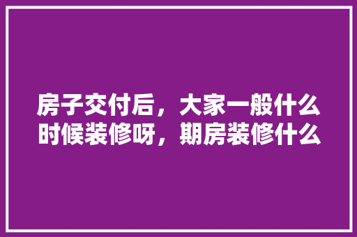 房子交付后，大家一般什么时候装修呀，期房装修什么时候准备比较好。 房子交付后，大家一般什么时候装修呀，期房装修什么时候准备比较好。 家居设计