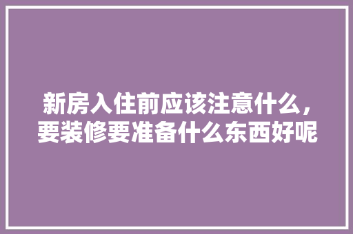 新房入住前应该注意什么，要装修要准备什么东西好呢。 新房入住前应该注意什么，要装修要准备什么东西好呢。 买房须知