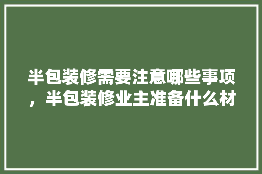 半包装修需要注意哪些事项，半包装修业主准备什么材料。 半包装修需要注意哪些事项，半包装修业主准备什么材料。 装修知识