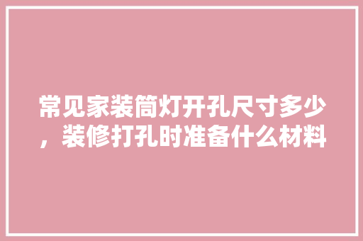 常见家装筒灯开孔尺寸多少，装修打孔时准备什么材料好。 常见家装筒灯开孔尺寸多少，装修打孔时准备什么材料好。 装修知识