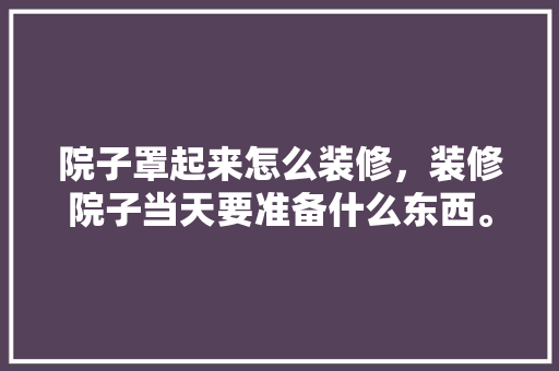 院子罩起来怎么装修，装修院子当天要准备什么东西。 院子罩起来怎么装修，装修院子当天要准备什么东西。 二手房