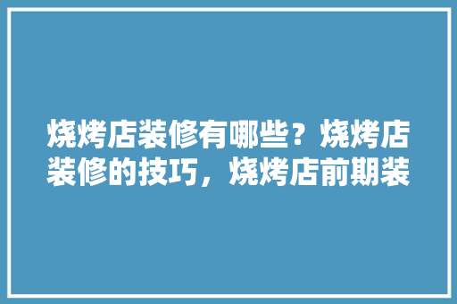 烧烤店装修有哪些？烧烤店装修的技巧，烧烤店前期装修准备什么东西。 烧烤店装修有哪些？烧烤店装修的技巧，烧烤店前期装修准备什么东西。 二手房
