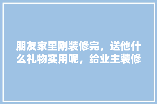 朋友家里刚装修完，送他什么礼物实用呢，给业主装修准备什么物品好。 朋友家里刚装修完，送他什么礼物实用呢，给业主装修准备什么物品好。 家居设计