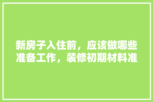 新房子入住前，应该做哪些准备工作，装修初期材料准备什么材料好。 新房子入住前，应该做哪些准备工作，装修初期材料准备什么材料好。 家居装饰