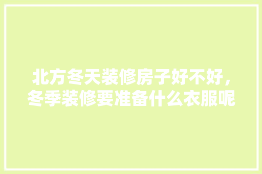 北方冬天装修房子好不好，冬季装修要准备什么衣服呢。 北方冬天装修房子好不好，冬季装修要准备什么衣服呢。 家居设计