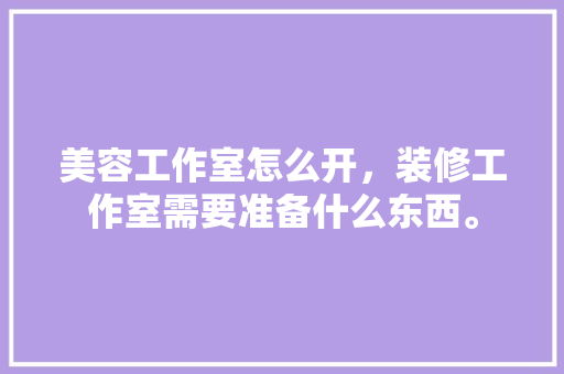 美容工作室怎么开，装修工作室需要准备什么东西。 美容工作室怎么开，装修工作室需要准备什么东西。 家居装饰