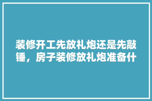 装修开工先放礼炮还是先敲锤，房子装修放礼炮准备什么东西。 装修开工先放礼炮还是先敲锤，房子装修放礼炮准备什么东西。 买房须知