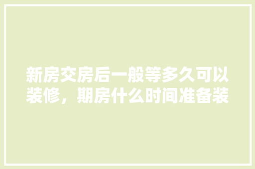 新房交房后一般等多久可以装修，期房什么时间准备装修最好。 新房交房后一般等多久可以装修，期房什么时间准备装修最好。 二手房