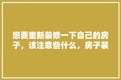 想要重新装修一下自己的房子，该注意些什么，房子装修需准备什么东西。 想要重新装修一下自己的房子，该注意些什么，房子装修需准备什么东西。 装修知识