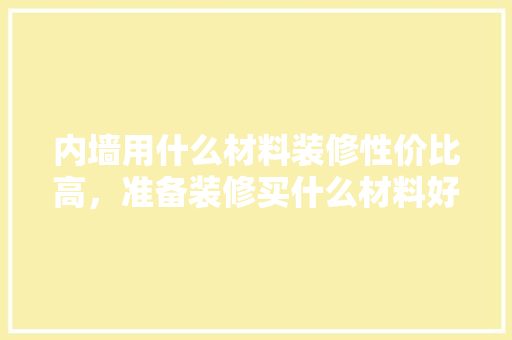 内墙用什么材料装修性价比高，准备装修买什么材料好点呢。 内墙用什么材料装修性价比高，准备装修买什么材料好点呢。 二手房