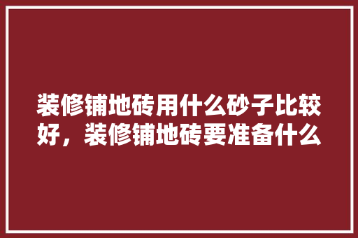 装修铺地砖用什么砂子比较好，装修铺地砖要准备什么材料。 装修铺地砖用什么砂子比较好，装修铺地砖要准备什么材料。 装修知识