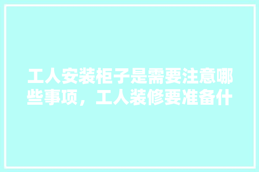 工人安装柜子是需要注意哪些事项，工人装修要准备什么东西。 工人安装柜子是需要注意哪些事项，工人装修要准备什么东西。 装修知识