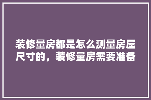 装修量房都是怎么测量房屋尺寸的，装修量房需要准备什么东西。 装修量房都是怎么测量房屋尺寸的，装修量房需要准备什么东西。 买房须知