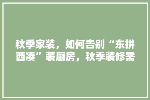 秋季家装，如何告别“东拼西凑”装厨房，秋季装修需要准备什么东西。 秋季家装，如何告别“东拼西凑”装厨房，秋季装修需要准备什么东西。 装修知识