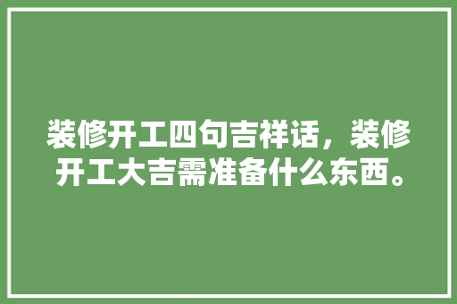装修开工四句吉祥话，装修开工大吉需准备什么东西。 装修开工四句吉祥话，装修开工大吉需准备什么东西。 二手房