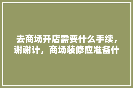 去商场开店需要什么手续，谢谢计，商场装修应准备什么材料。 去商场开店需要什么手续，谢谢计，商场装修应准备什么材料。 家居装饰