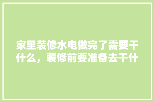家里装修水电做完了需要干什么，装修前要准备去干什么呢英语。 家里装修水电做完了需要干什么，装修前要准备去干什么呢英语。 装修知识