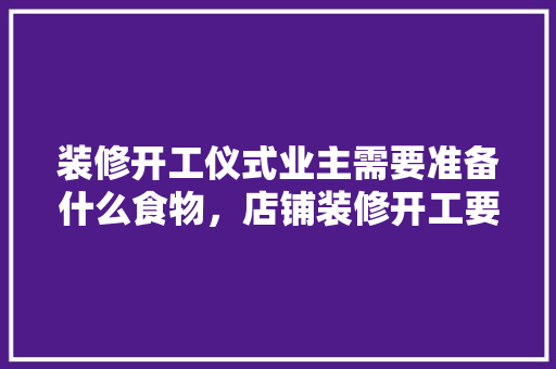 装修开工仪式业主需要准备什么食物，店铺装修开工要准备什么求吉利。 装修开工仪式业主需要准备什么食物，店铺装修开工要准备什么求吉利。 装修知识