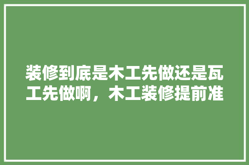 装修到底是木工先做还是瓦工先做啊，木工装修提前准备什么好呢。 装修到底是木工先做还是瓦工先做啊，木工装修提前准备什么好呢。 家居设计
