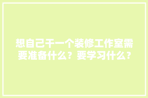想自己干一个装修工作室需要准备什么？要学习什么？求大佬们传授一下经验，装修要准备干什么工作好呢。 想自己干一个装修工作室需要准备什么？要学习什么？求大佬们传授一下经验，装修要准备干什么工作好呢。 家居装饰