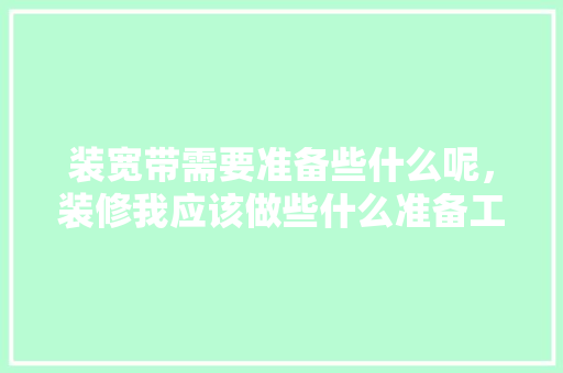 装宽带需要准备些什么呢，装修我应该做些什么准备工作。 装宽带需要准备些什么呢，装修我应该做些什么准备工作。 二手房