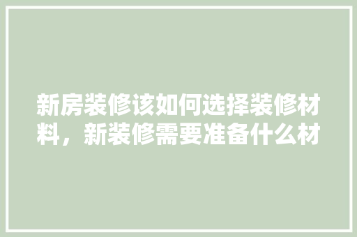 新房装修该如何选择装修材料，新装修需要准备什么材料呢。 新房装修该如何选择装修材料，新装修需要准备什么材料呢。 装修知识