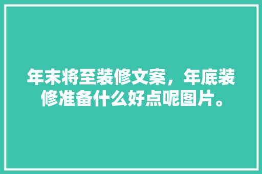 年末将至装修文案，年底装修准备什么好点呢图片。 年末将至装修文案，年底装修准备什么好点呢图片。 买房须知