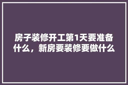 房子装修开工第1天要准备什么，新房要装修要做什么准备工作。 房子装修开工第1天要准备什么，新房要装修要做什么准备工作。 买房须知