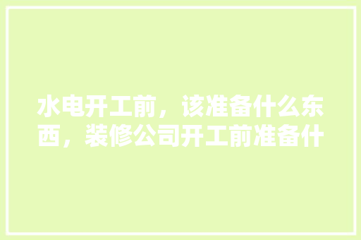 水电开工前，该准备什么东西，装修公司开工前准备什么东西。 水电开工前，该准备什么东西，装修公司开工前准备什么东西。 装修知识