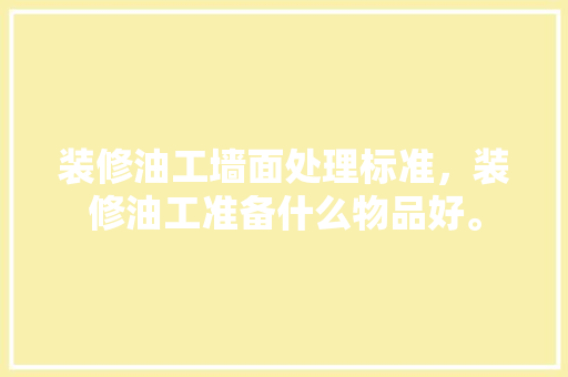 装修油工墙面处理标准，装修油工准备什么物品好。 装修油工墙面处理标准，装修油工准备什么物品好。 二手房