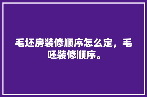 毛坯房装修顺序怎么定，毛呸装修顺序。 毛坯房装修顺序怎么定，毛呸装修顺序。 家居装饰