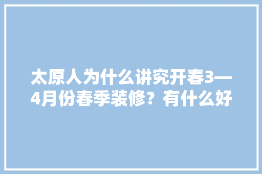 太原人为什么讲究开春3—4月份春季装修？有什么好处？以及有什么该注意的事项，太原装修前要准备什么东西。 太原人为什么讲究开春3—4月份春季装修？有什么好处？以及有什么该注意的事项，太原装修前要准备什么东西。 买房须知